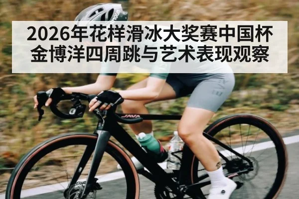 2026年花样滑冰大奖赛中国杯金博洋四周跳与艺术表现观察