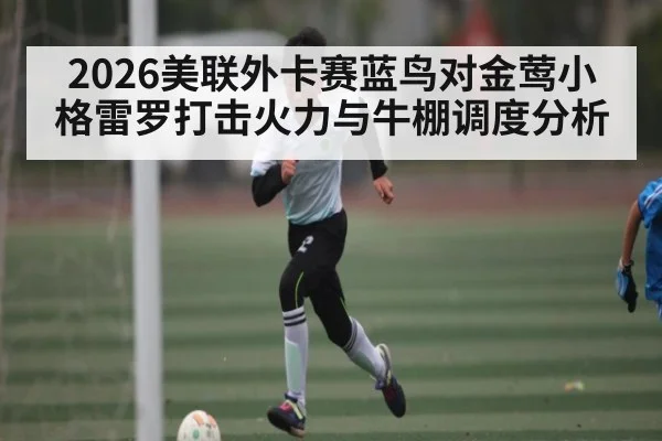 2026美联外卡赛蓝鸟对金莺小格雷罗打击火力与牛棚调度分析