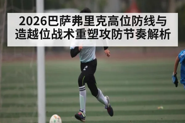 2026巴萨弗里克高位防线与造越位战术重塑攻防节奏解析