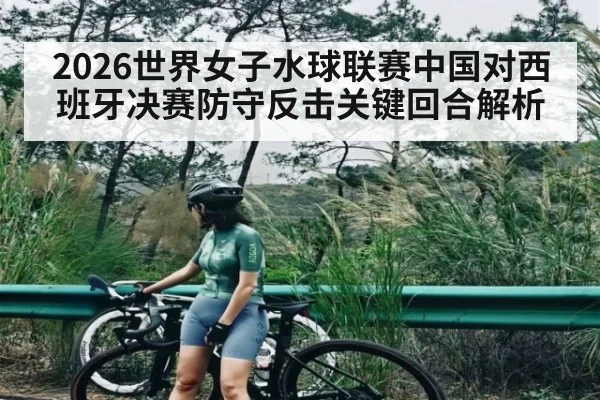 2026世界女子水球联赛中国对西班牙决赛防守反击关键回合解析