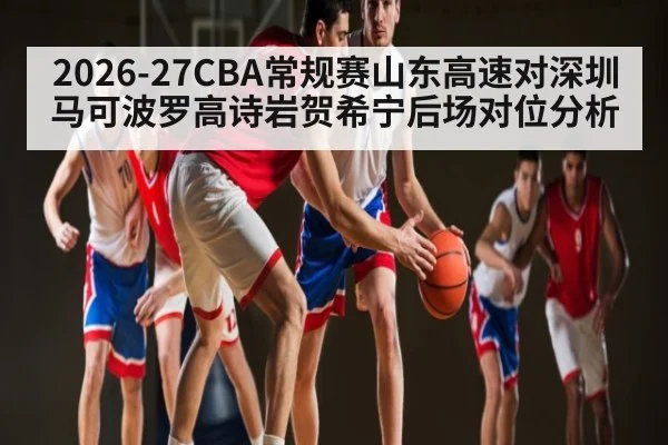 2026-27CBA常规赛山东高速对深圳马可波罗高诗岩贺希宁后场对位分析